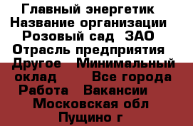 Главный энергетик › Название организации ­ Розовый сад, ЗАО › Отрасль предприятия ­ Другое › Минимальный оклад ­ 1 - Все города Работа » Вакансии   . Московская обл.,Пущино г.